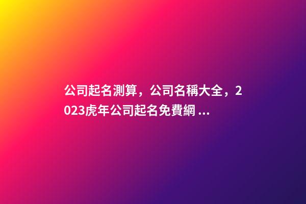 公司起名測算，公司名稱大全，2023虎年公司起名免費網，晏平起名-第1張-公司起名-玄機派